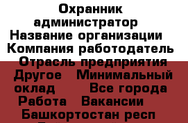 Охранник-администратор › Название организации ­ Компания-работодатель › Отрасль предприятия ­ Другое › Минимальный оклад ­ 1 - Все города Работа » Вакансии   . Башкортостан респ.,Баймакский р-н